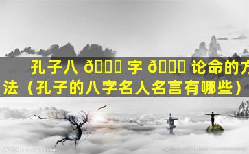 孔子八 🐕 字 🐟 论命的方法（孔子的八字名人名言有哪些）